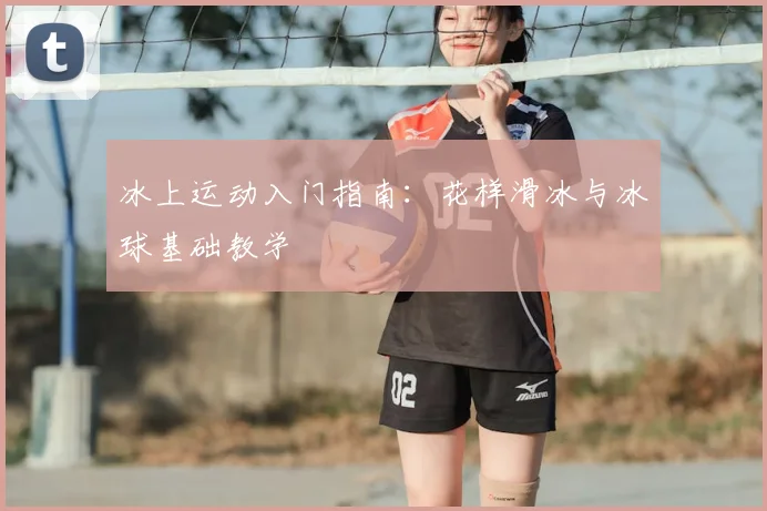 冰上运动入门指南:花样滑冰与冰球基础教学