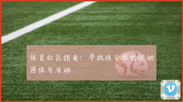 体育社区指南:寻找适合你的运动团体与活动
